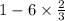 1 - 6 \times \frac{2}{3} 