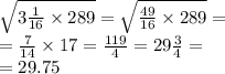  \sqrt{ 3\frac{1}{16} \times 289 } = \sqrt{ \frac{49}{16} \times 289 } = \\ = \frac{7}{14} \times 17 = \frac{119}{4} = 29 \frac{3}{4} = \\ = 29.75