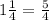 1 \frac{1}{4} = \frac{5}{4} 