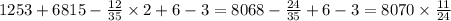 1253 + 6815 - \frac{12}{35} \times 2 + 6 - 3 = 8068 - \frac{24}{35} + 6 - 3 = 8070 \times \frac{11}{24} 