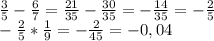 \frac{3}{5} - \frac{6}{7} = \frac{21}{35} - \frac{30}{35} =-\frac{14}{35} =-\frac{2}{5} \\-\frac{2}{5} *\frac{1}{9} = -\frac{2}{45}= -0,04