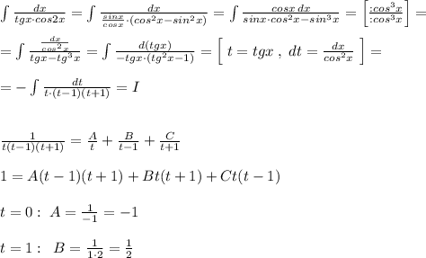 \int \frac{dx}{tgx\cdot cos2x}=\int \frac{dx}{\frac{sinx}{cosx}\cdot (cos^2x-sin^2x)}=\int \frac{cosx\, dx}{sinx\cdot cos^2x-sin^3x}=\Big [\frac{:cos^3x}{:cos^3x}\Big ]=\\\\=\int \frac{\frac{dx}{cos^2x}}{tgx-tg^3x}=\int \frac{d(tgx)}{-tgx\cdot (tg^2x-1)}=\Big [\; t=tgx\; ,\; dt=\frac{dx}{cos^2x}\; \Big ]=\\\\=-\int \frac{dt}{t\cdot (t-1)(t+1)}=I\\\\\\\frac{1}{t(t-1)(t+1)}=\frac{A}{t}+\frac{B}{t-1}+\frac{C}{t+1}\\\\1=A(t-1)(t+1)+Bt(t+1)+Ct(t-1)\\\\t=0:\; A=\frac{1}{-1}=-1\\\\t=1:\; \; B=\frac{1}{1\cdot 2}=\frac{1}{2}