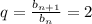 q=\frac{b_{n+1} }{b_{n} } =2