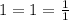 1 = 1 = \frac{1}{1} 