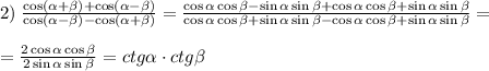 2)\;\frac{\cos(\alpha+\beta)+\cos(\alpha-\beta)}{\cos(\alpha-\beta)-\cos(\alpha+\beta)}=\frac{\cos\alpha\cos\beta-\sin\alpha\sin\beta+\cos\alpha\cos\beta+\sin\alpha\sin\beta}{\cos\alpha\cos\beta+\sin\alpha\sin\beta-\cos\alpha\cos\beta+\sin\alpha\sin\beta}=\\\\=\frac{2\cos\alpha\cos\beta}{2\sin\alpha\sin\beta}=ctg\alpha\cdot ctg\beta