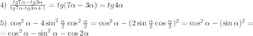 4)\;\frac{tg7\alpha-tg3\alpha}{tg7\alpha\cdot tg3\alpha+1}=tg(7\alpha-3\alpha)=tg4\alpha\\\\5)\;\cos^2\alpha-4\sin^2\frac\alpha2\cos^2\frac\alpha2=\cos^2\alpha-(2\sin\frac\alpha2\cos\frac\alpha2)^2=\cos^2\alpha-(\sin\alpha)^2=\\=\cos^2\alpha-\sin^2\alpha=\cos2\alpha