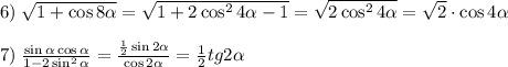 6)\;\sqrt{1+\cos8\alpha}=\sqrt{1+2\cos^24\alpha-1}=\sqrt{2\cos^24\alpha}=\sqrt2\cdot\cos4\alpha\\\\7)\;\frac{\sin\alpha\cos\alpha}{1-2\sin^2\alpha}=\frac{\frac12\sin2\alpha}{\cos2\alpha}=\frac12tg2\alpha