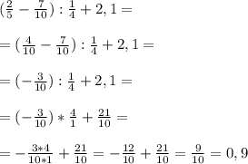 (\frac{2}{5}-\frac{7}{10}):\frac{1}{4}+2,1=\\\\=(\frac{4}{10}-\frac{7}{10}):\frac{1}{4}+2,1=\\\\=(-\frac{3}{10}):\frac{1}{4}+2,1=\\\\=(-\frac{3}{10})*\frac{4}{1}+\frac{21}{10}=\\\\=-\frac{3*4}{10*1}+\frac{21}{10} =-\frac{12}{10}+\frac{21}{10}=\frac{9}{10}=0,9