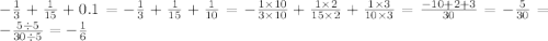  - \frac{1}{3} + \frac{1}{15} + 0.1 = - \frac{1}{3} + \frac{1}{15} + \frac{1}{10} = - \frac{1 \times 10}{3 \times 10} + \frac{1 \times 2}{15 \times 2} + \frac{1 \times 3}{10 \times 3} = \frac{ - 10 + 2 + 3}{30} = - \frac{ 5}{30} = - \frac{5 \div 5}{30 \div 5} = - \frac{1}{6} 