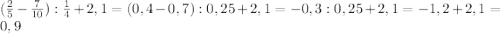 (\frac{2}{5}-\frac{7}{10}):\frac{1}{4}+2,1=(0,4-0,7):0,25+2,1=-0,3:0,25+2,1=-1,2+2,1=0,9