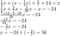  \frac{1}{4} x + (x - \frac{1}{4} x) \times \frac{3}{7} + 24 = x \\ \frac{1}{4} x + \frac{3}{7} x - \frac{3}{28} x - x = - 24 \\ \frac{7 + 12 - 3 - 28}{28} x = - 24 \\ \frac{ - 12}{28} x = - 24 \\ - \frac{3}{7} x = - 24 \\ x = - 24 \div ( - \frac{3}{7} ) = 56