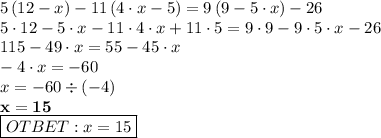 5\left (12-x \right)-11 \left (4\cdot x -5 \right)=9 \left (9-5\cdot x\right)-26 \\ 5 \cdot 12 - 5 \cdot x - 11 \cdot 4 \cdot x + 11 \cdot 5 = 9 \cdot 9 - 9 \cdot 5 \cdot x - 26 \\ 115 - 49 \cdot x = 55 - 45 \cdot x \\ - 4 \cdot x = - 60 \\ x = - 60 \div (- 4) \\ \bf x = 15 \\ \boxed{\bg OTBET: x=15} 