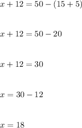 x + 12 = 50 - (15 +5 ) \\ \\ \\ x + 12 = 50 - 20 \\ \\ \\ x + 12 = 30 \\ \\ \\ x =30 - 12 \\ \\ \\ x = 18