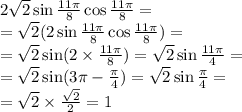 2 \sqrt{2} \sin \frac{11\pi}{8} \cos \frac{11\pi}{8} = \\ = \sqrt{2} (2 \sin \frac{11\pi}{8} \cos \frac{11\pi}{8} ) = \\ = \sqrt{2} \sin(2 \times \frac{11\pi}{8} ) = \sqrt{2} \sin \frac{11\pi}{4} = \\ = \sqrt{2} \sin(3\pi - \frac{\pi}{4} ) = \sqrt{2} \sin \frac{\pi}{4} = \\ = \sqrt{2} \times \frac{ \sqrt{2} }{2} = 1