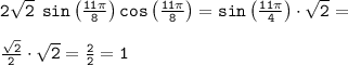 \tt 2 \sqrt {2} \: \: sin \left (\frac{11\pi}{8} \right)cos \left (\frac {11\pi}{8}\right)= sin \left (\frac{11\pi}{4} \right)\cdot \sqrt{2}= \\ \\ \tt \frac{\sqrt{2}}{2} \cdot \sqrt{2} = \frac{2}{2} = 1 