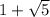 1 + \sqrt{5} 