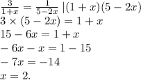  \frac{3}{1 + x} = \frac{1}{5 - 2x} \: |(1 + x)(5 - 2x) \\ 3 \times (5 - 2x) = 1 + x \\ 15 - 6x = 1 + x \\ - 6x - x = 1 - 15 \\ - 7x = - 14 \\ x = 2.