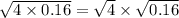  \sqrt{4 \times 0.16} = \sqrt{4} \times \sqrt{0.16} 