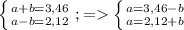 \left \{ {{a+b=3,46} \atop {a-b=2,12}} \right. ;=\left \{ {{a=3,46-b} \atop {a=2,12+b}} \right.\\