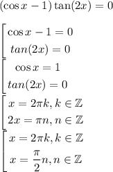 (\cos x-1)\tan (2x)=0\\\\\left[ \begin{gathered}\cos x-1=0\\tan (2x)=0 \end{gathered}\right.\\\left[ \begin{gathered}\cos x=1\\tan (2x)=0 \end{gathered}\right.\\\left[ \begin{gathered} x=2\pi k, k \in \mathbb{Z}\\2x=\pi n, n \in \mathbb{Z} \end{gathered}\right.\\\left[ \begin{gathered} x=2\pi k, k \in \mathbb{Z}\\x=\frac{\pi}2 n, n \in \mathbb{Z} \end{gathered}\right.