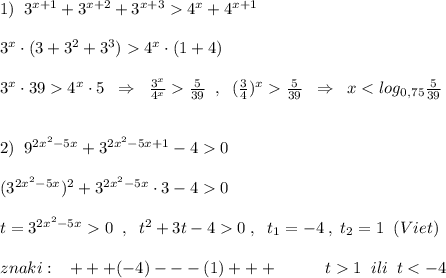 1)\; \; 3^{x+1}+3^{x+2}+3^{x+3}4^{x}+4^{x+1}\\\\3^{x}\cdot (3+3^2+3^3)4^{x}\cdot (1+4)\\\\3^{x}\cdot 394^{x}\cdot 5\; \; \Rightarrow \; \; \frac{3^{x}}{4^{x}}\frac{5}{39}\; \; ,\; \; (\frac{3}{4})^{x}\frac{5}{39}\; \; \Rightarrow \; \; x<log_{0,75}\frac{5}{39}\\\\\\2)\; \; 9^{2x^2-5x}+3^{2x^2-5x+1}-40\\\\(3^{2x^2-5x})^2+3^{2x^2-5x}\cdot 3-40\\\\t=3^{2x^2-5x}0\; \; ,\; \; t^2+3t-40\; ,\; \; t_1=-4\; ,\; t_2=1\; \; (Viet)\\\\znaki:\; \; \; +++(-4)---(1)+++\; \; \;\qquad t1\; \; ili\; \; t<-4