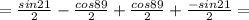 =\frac{sin21}{2}-\frac{cos89}{2}+\frac{cos89}{2}+\frac{-sin21}{2}=