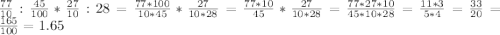 \frac{77}{10} :\frac{45}{100} *\frac{27}{10} :28=\frac{77*100}{10*45} *\frac{27}{10*28}=\frac{77*10}{45} *\frac{27}{10*28} =\frac{77*27*10}{45*10*28} =\frac{11*3}{5*4} =\frac{33}{20} =\frac{165}{100} =1.65