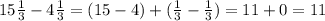 15\frac{1}{3}-4\frac{1}{3}=(15 - 4) + (\frac{1}{3}-\frac{1}{3}) = 11 + 0 = 11