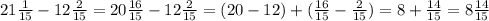 21\frac{1}{15}-12\frac{2}{15}= 20\frac{16}{15}-12\frac{2}{15}=(20-12) + (\frac{16}{15}-\frac{2}{15}) = 8 + \frac{14}{15}=8\frac{14}{15}