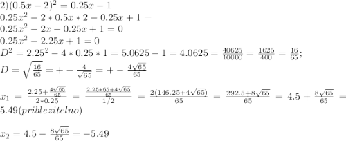 2) (0.5x-2)^2=0.25x-1\\0.25x^2-2*0.5x*2-0.25x+1=\\0.25x^2-2x-0.25x+1=0\\0.25x^2-2.25x+1=0\\D^2=2.25^2-4*0.25*1=5.0625-1=4.0625= \frac{40625}{10000} =\frac{1625}{400} =\frac{16}{65};\\ D=\sqrt{\frac{16}{65}} =+-\frac{4}{\sqrt{65}}=+-\frac{4\sqrt{65} }{65}\\\\x_1=\frac{2.25+\frac{4\sqrt{65} }{65} }{2*0.25}=\frac{\frac{2.25*65+4\sqrt{65}}{65} }{1/2}=\frac{2(146.25+4\sqrt{65} )}{65}=\frac{292.5+8\sqrt{65} }{65} =4.5 +\frac{8\sqrt{65} }{65} =5.49( priblezitelno )\\\\x_2=4.5-\frac{8\sqrt{65} }{65}=-5.49