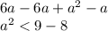 6a - 6a + {a}^{2} - a \\ {a}^{2} < 9 - 8