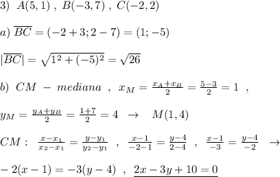 3)\; \; A(5,1)\; ,\; B(-3,7)\; ,\; C(-2,2)\\\\a)\; \overline {BC}=(-2+3;2-7)=(1;-5)\\\\|\overline {BC}|=\sqrt{1^2+(-5)^2}=\sqrt{26}\\\\b)\; \; CM\; -\; mediana\; \; ,\; \; x_{M}=\frac{x_{A}+x_{B}}{2}=\frac{5-3}{2}=1\; \; ,\\\\y_{M}=\frac{y_{A}+y_{B}}{2}=\frac{1+7}{2}=4\; \; \to \; \; \; M(1,4)\\\\CM:\; \; \frac{x-x_1}{x_2-x_1}=\frac{y-y_1}{y_2-y_1}\; \; ,\; \; \frac{x-1}{-2-1}=\frac{y-4}{2-4}\; \; ,\; \; \frac{x-1}{-3}=\frac{y-4}{-2}\; \; \to \\\\-2(x-1)=-3(y-4)\; \; ,\; \; \underline {2x-3y+10=0}