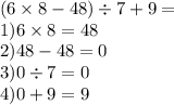 (6 \times 8 - 48) \div 7 + 9 = \\ \ 1)6 \times 8 = 48 \\ 2)48 - 48 = 0 \\ 3)0 \div 7 = 0 \\ 4)0 + 9 = 9 \\ 