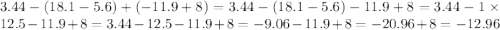 3.44 - (18.1 - 5.6) + ( - 11.9 + 8) = 3.44 - (18.1 - 5.6) - 11.9 + 8 = 3.44 - 1 \times 12.5 - 11.9 + 8 = 3.44 - 12.5 - 11.9 + 8 = - 9.06 - 11.9 + 8 = - 20.96 + 8 = - 12.96