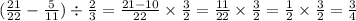 ( \frac{21}{22} - \frac{5}{11} ) \div \frac{2}{3} = \frac{21 - 10}{22} \times \frac{3}{2} = \frac{11}{22} \times \frac{3}{2} = \frac{1}{2} \times \frac{3}{2} = \frac{3}{4} 