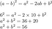  {(a - b)}^{2} = {a}^{2} - 2ab + {b}^{2} \\ \\ {6}^{2} = {a}^{2} - 2 \times 10 + {b}^{2} \\ {a}^{2} + {b}^{2} = 36 + 20 \\ {a}^{2} + {b}^{2} = 56