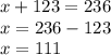 x + 123 = 236 \\ x = 236 - 123 \\ x = 111