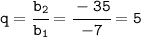 \tt q=\cfrac{b_2}{b_1}=\cfrac{-35}{-7}=5