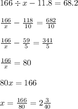 166 \div x - 11.8 = 68.2 \\ \\ \frac{166}{x} - \frac{118}{10} = \frac{682}{10} \\ \\ \frac{166}{ x} - \frac{59}{5} = \frac{341}{5} \\ \\ \frac{166}{x} = 80 \\ \\ 80x = 166 \\ \\ x = \frac{166}{80} = 2 \frac{3}{40} 