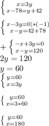 \left \{ {{x=3y} \atop {x-78=y+42}} \right. \\\\\left \{ {{x-3y=0|*(-1)} \atop {x-y=42+78}} \right.\\ \\+\left \{ {{-x+3y=0} \atop {x-y=120}} \right.\\ 2y=120\\y=60\\\left \{ {{y=60} \atop {x=3y}} \right.\\\\\left \{ {{y=60} \atop {x=3*60}} \right. \\\\\left \{ {{y=60} \atop {x=180}} \right.