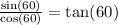  \frac{ \sin(60) }{ \cos(60) } = \tan(60) 