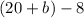 (20 + b) - 8