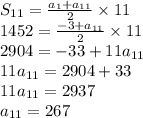 S _{11} = \frac{a_{1} +a_{11}}{2} \times 11 \\ 1452 = \frac{ - 3 +a_{11} }{2} \times 11 \\ 2904 = - 33 + 11a_{11} \\ 11a_{11} = 2904 + 33 \\ 11a_{11} = 2937 \\ a_{11} = 267