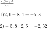 \frac{2,6-8,4}{2,5}\\\\1) 2,6 - 8,4 = -5,8\\\\2) -5,8 : 2,5 = -2,32