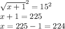 \sqrt{x+1}^2=15^2\\x+1=225\\x=225-1=224