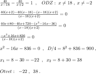 \frac{40}{x-18}-\frac{40}{x+2}=1\; \; ,\; \; \; ODZ:\; x\ne 18\; ,\; x\ne -2\\\\\frac{40(x+2)-40(x-18)-(x-18)(x+2)}{(x-18)(x+2)}=0\\\\\frac{40x+80-40x+720-(x^2-16x-36)}{(x-18)(x+2)}=0\\\\\frac{-x^2+16x+836}{(x-18)(x+2)}=0\\\\x^2-16x-836=0\; \; ,\; \; D/4=8^2+836=900\; ,\\\\x_1=8-30=-22\; \; ,\; \; x_2=8+30=38\\\\Otvet:\; \; -22\; ,\; \; 38\; .