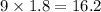 9 \times 1.8 = 16.2