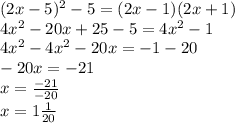 (2x-5)^2-5=(2x-1)(2x+1) \\ 4 {x}^{2} - 20x + 25 - 5 = 4 {x}^{2} - 1 \\ 4 {x}^{2} - 4 {x}^{2} - 20x = - 1 - 20 \\ - 20x = - 21 \\ x = \frac{-21}{-20} \\ x = 1 \frac{1}{20} 