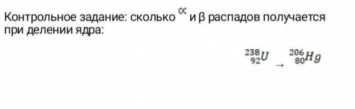 Сколько a и B распадов получается при делении ядра: 238 U 92 → 206 Hg 80