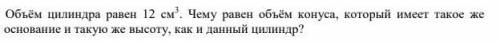 Объём цилиндра равен 12 см3 Чему равен объём конуса, который имеет такое же основание и такую же выс